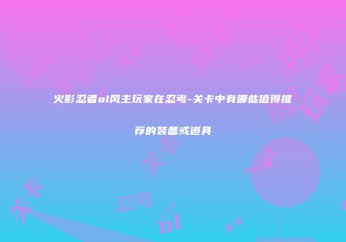 火影忍者ol风主玩家在忍考-关卡中有哪些值得推荐的装备或道具