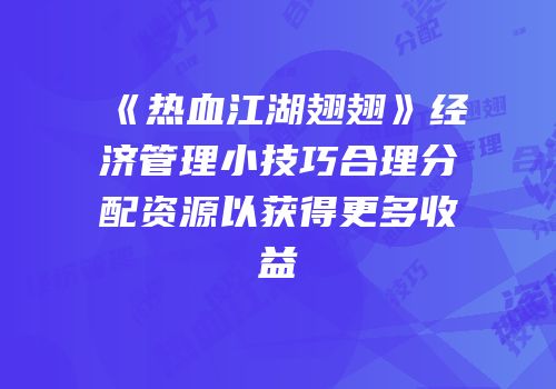 《热血江湖翅翅》经济管理小技巧合理分配资源以获得更多收益