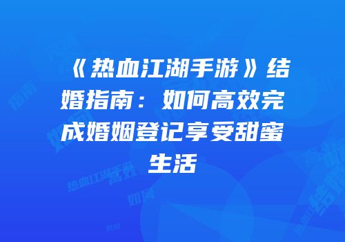 《热血江湖手游》结婚指南：如何高效完成婚姻登记享受甜蜜生活