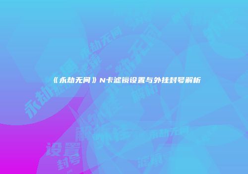 《永劫无间》N卡滤镜设置与外挂封号解析