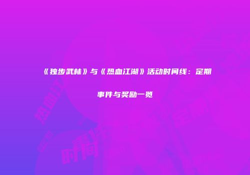 《独步武林》与《热血江湖》活动时间线：定期事件与奖励一览