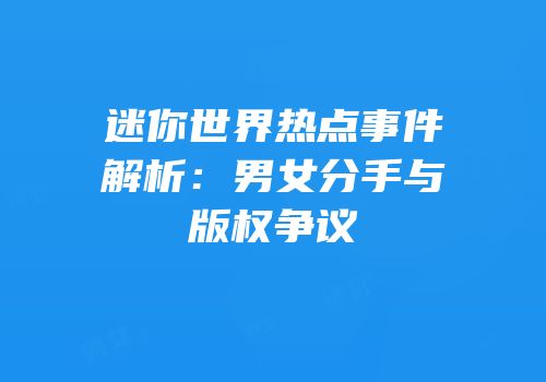 迷你世界热点事件解析：男女分手与版权争议