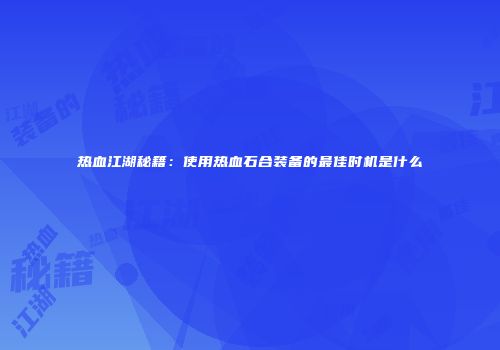 热血江湖秘籍：使用热血石合装备的最佳时机是什么