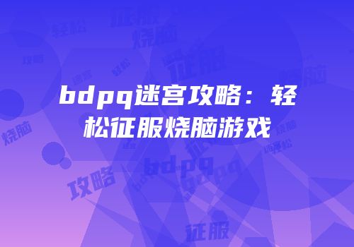 bdpq迷宫攻略：轻松征服烧脑游戏