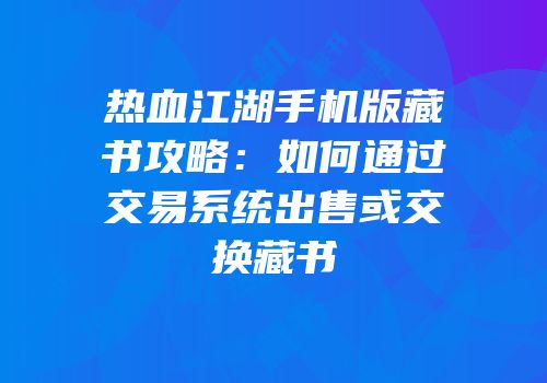 热血江湖手机版藏书攻略：如何通过交易系统出售或交换藏书