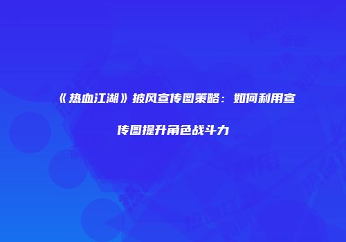 《热血江湖》披风宣传图策略：如何利用宣传图提升角色战斗力