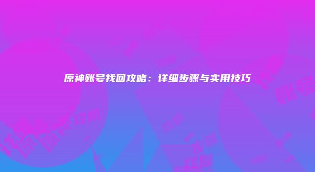 原神账号找回攻略：详细步骤与实用技巧