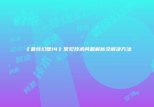 《最终幻想14》常见技术问题解析及解决方法