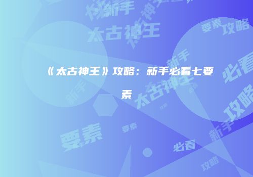 《太古神王》攻略：新手必看七要素