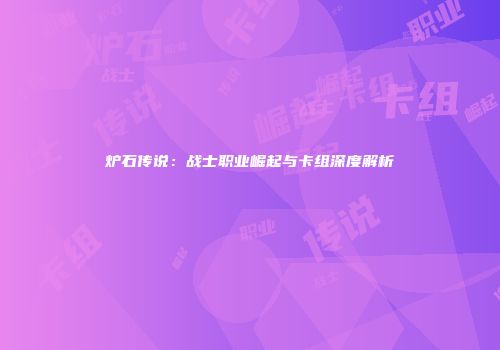 炉石传说：战士职业崛起与卡组深度解析
