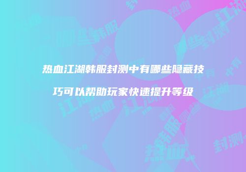 热血江湖韩服封测中有哪些隐藏技巧可以帮助玩家快速提升等级