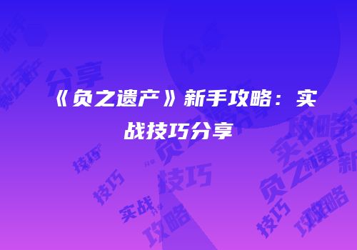 《负之遗产》新手攻略：实战技巧分享