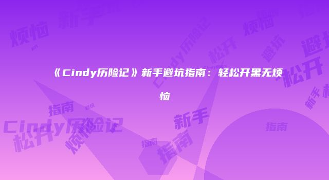 《Cindy历险记》新手避坑指南：轻松开黑无烦恼