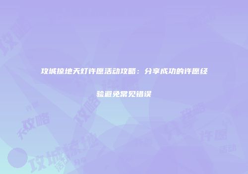 攻城掠地天灯许愿活动攻略：分享成功的许愿经验避免常见错误