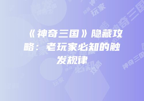 《神奇三国》隐藏攻略：老玩家必知的触发规律