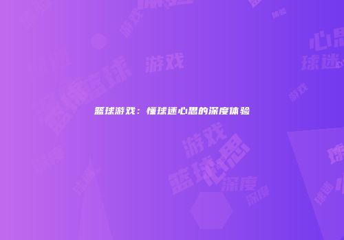 篮球游戏：懂球迷心思的深度体验