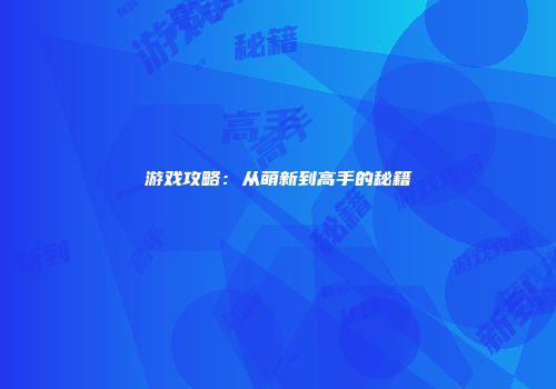 游戏攻略：从萌新到高手的秘籍