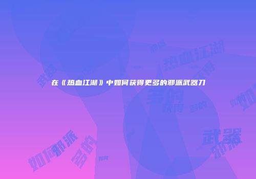在《热血江湖》中如何获得更多的邪派武器刀