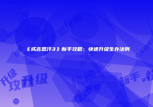 《成吉思汗3》新手攻略：快速升级生存法则