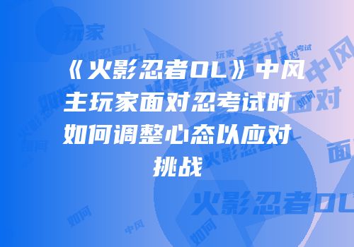 《火影忍者OL》中风主玩家面对忍考试时如何调整心态以应对挑战