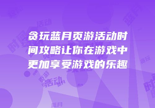贪玩蓝月页游活动时间攻略让你在游戏中更加享受游戏的乐趣