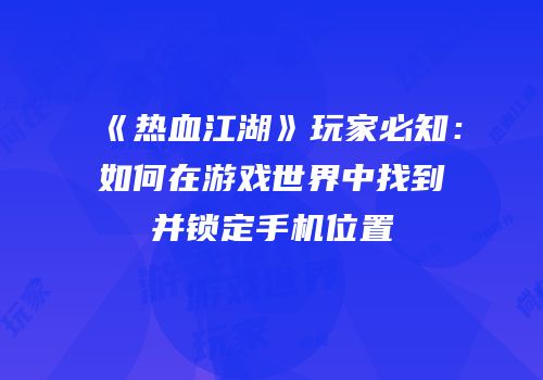 《热血江湖》玩家必知：如何在游戏世界中找到并锁定手机位置