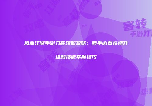 热血江湖手游刀客转职攻略：新手必看快速升级和技能掌握技巧