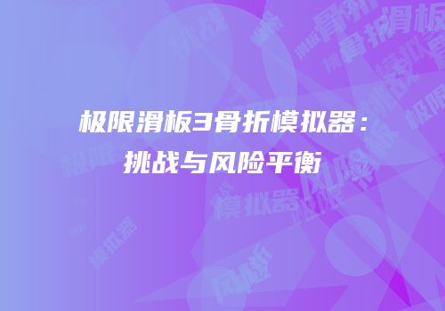 极限滑板3骨折模拟器：挑战与风险平衡