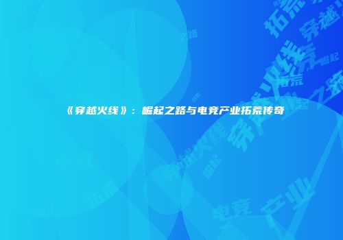 《穿越火线》：崛起之路与电竞产业拓荒传奇