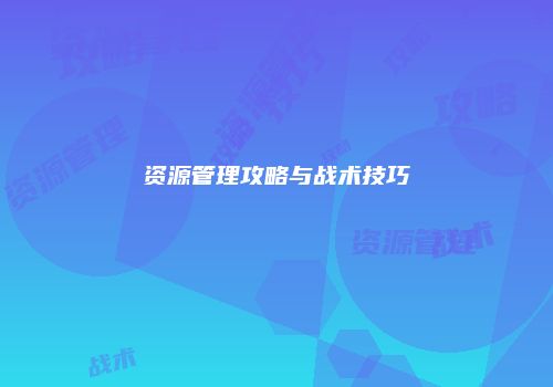 资源管理攻略与战术技巧