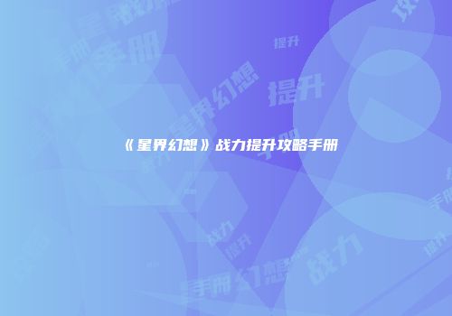 《星界幻想》战力提升攻略手册