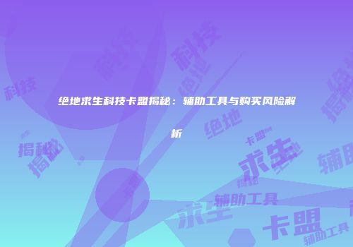 绝地求生科技卡盟揭秘：辅助工具与购买风险解析