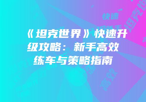 《坦克世界》快速升级攻略：新手高效练车与策略指南