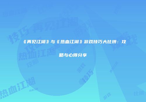 《再见江湖》与《热血江湖》游戏技巧大比拼：攻略与心得分享