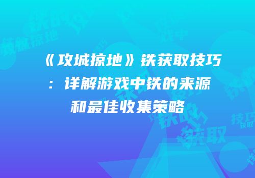 《攻城掠地》铁获取技巧:详解游戏中铁的来源和最佳收集策略