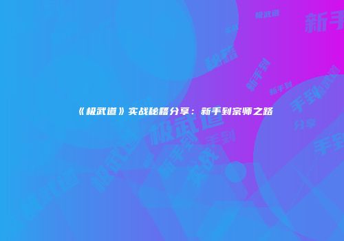 《极武道》实战秘籍分享：新手到宗师之路
