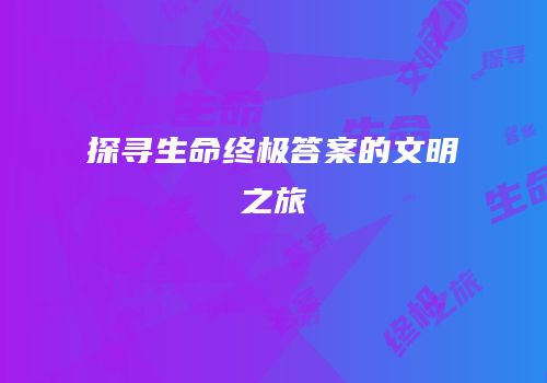 探寻生命终极答案的文明之旅