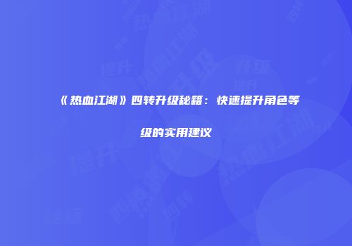 《热血江湖》四转升级秘籍：快速提升角色等级的实用建议