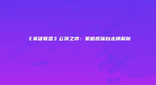 《英雄联盟》云顶之弈：策略趣味自走棋解析