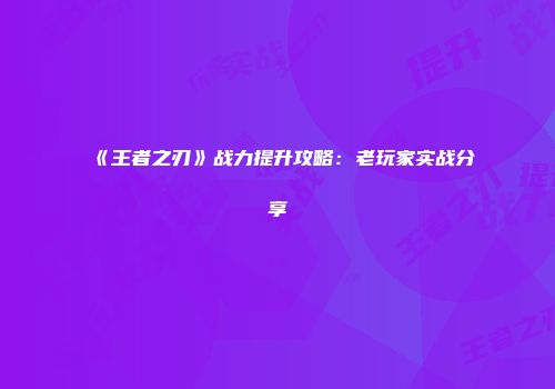 《王者之刃》战力提升攻略：老玩家实战分享