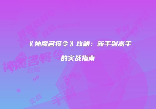 《神魔名将令》攻略：新手到高手的实战指南