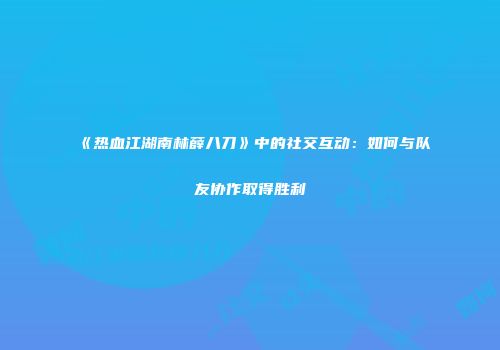 《热血江湖南林薛八刀》中的社交互动：如何与队友协作取得胜利