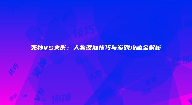 死神VS火影：人物添加技巧与游戏攻略全解析