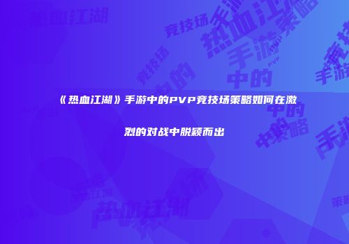 《热血江湖》手游中的PVP竞技场策略如何在激烈的对战中脱颖而出