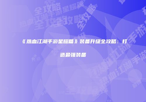 《热血江湖手游星耀篇》装备升级全攻略：打造最强装备