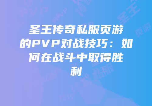 圣王传奇私服页游的PVP对战技巧:如何在战斗中取得胜利