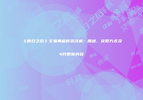 《明日之后》交易典藏时装详解：用途、获取方式及4月更新内容
