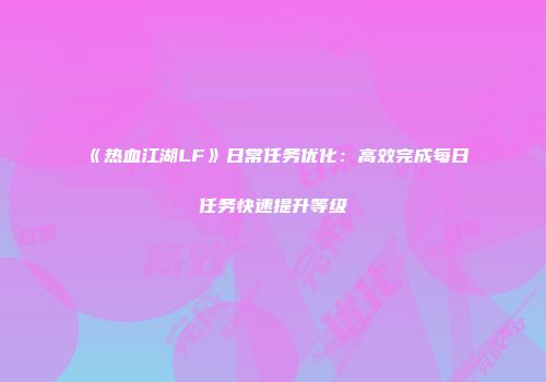 《热血江湖LF》日常任务优化：高效完成每日任务快速提升等级