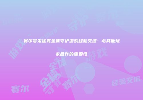 赛尔号朱雀完全体守护游戏经验交流：与其他玩家合作的重要性