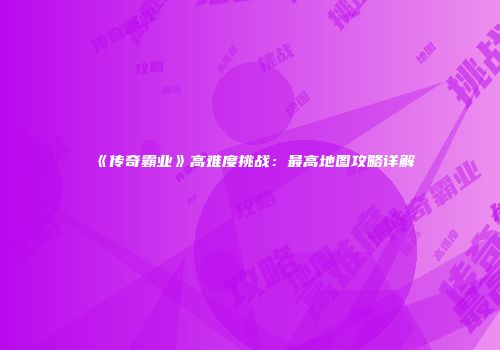 《传奇霸业》高难度挑战：最高地图攻略详解